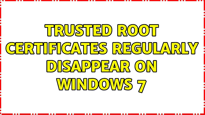 Trusted Root certificates regularly disappear on Windows 7 (2 Solutions!!)