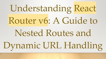 Understanding React Router v6: A Guide to Nested Routes and Dynamic URL Handling