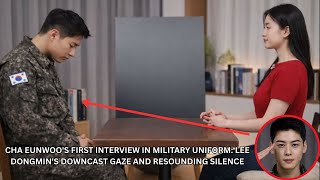 Cha Eunwoo's First Interview in Military Uniform: Lee Dongmin's Downcast Gaze and Resounding Silence