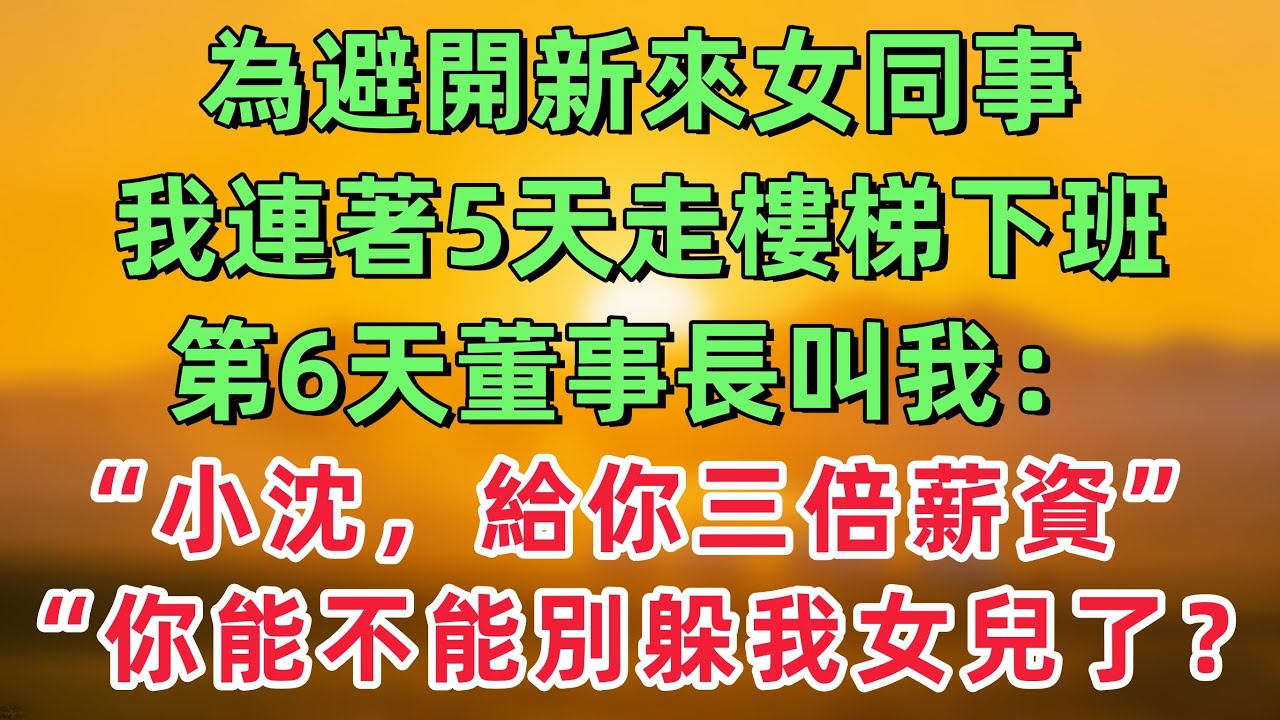 為避開新來的女同事，我連著5天走樓梯下班，第6天董事長叫我進辦公室，他：“小沈，我給你薪資翻三倍，你能不能別躲著我女兒了？！！「情感故事」