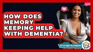 How Does Memory Keeping Help With Dementia - Better Family Relationships