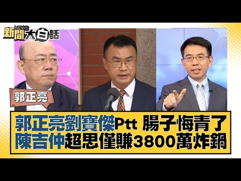 郭正亮劉寶傑Ptt 腸子悔青了 陳吉仲超思僅賺3800萬炸鍋 新聞大白話@tvbstalk 20230910