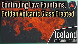 Iceland Volcano Eruption Update; Continuing Lava Fountains, Golden Volcanic Glass