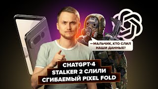 ChatGPT-4, S.T.A.L.K.E.R. 2 слили, сгибаемый Pixel Fold. Главные новости технологий!