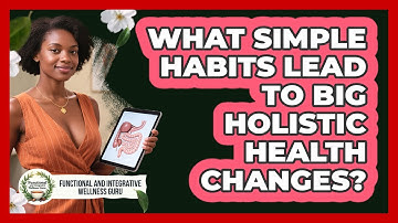 What Simple Habits Lead To Big Holistic Health Changes? - Functional and Integrative Wellness Guru