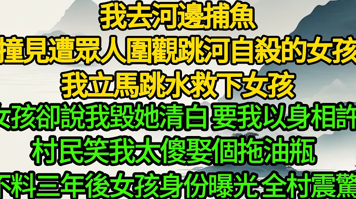 我去河邊捕魚，撞見遭眾人圍觀跳河自殺的女孩，我立馬跳水救下女孩，女孩卻說我毀她清白 要我以身相許，村民笑我太傻娶個拖油瓶，不料三年後女孩身份曝光 全村震驚 - 天天要聞