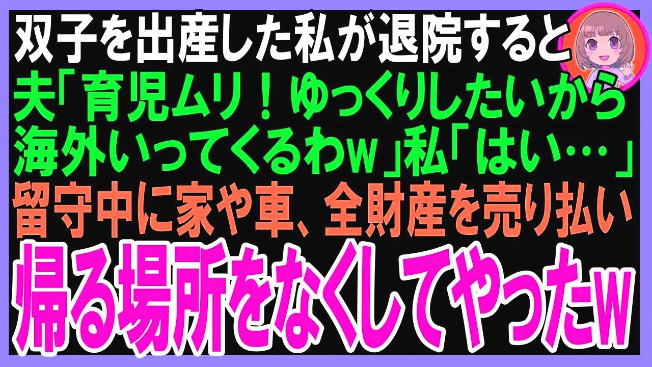 【スカッと】双子を出産して家に帰宅すると夫「育児なんて無理！自由になりたい」私たちを置いて一人旅に行く夫→留守中に家や車の全財産を売り払い帰る場所をなくしてやったw（朗読）