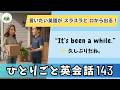 【ひとりごと英会話 143】It's been a while.「久しぶりだね。」言いたいことがスラスラと英語が話せるようになる！日常英会話１日10分 朝活英会話