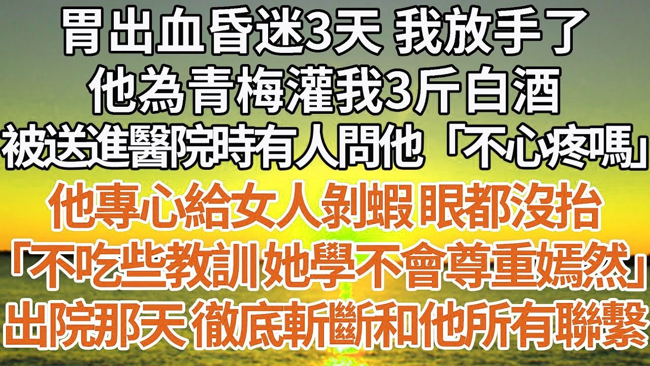 【完結】胃出血昏迷3天 我放手了，他為青梅灌我3斤白酒，被送進醫院時有人問他「不心疼嗎」他專心給女人剝蝦 眼都沒抬， 「不吃些教訓 她學不會尊重嫣然」出院那天 徹底斬斷和他所有聯繫#感情 #豪门