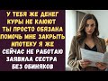 У тебя же денег куры не клюют Ты просто обязана помочь мне закрыть ипотеку я же сейчас не работаю