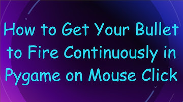 How to Get Your Bullet to Fire Continuously in Pygame on Mouse Click