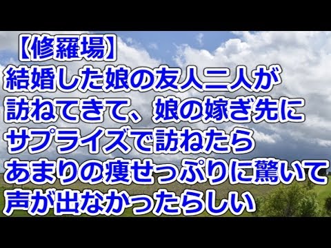 【修羅場】 結婚した娘の友人二人が訪ねてきて、娘の嫁ぎ先にサプライズで訪ねたら、あまりの痩せっぷりに驚いて声が出なかったらしい
