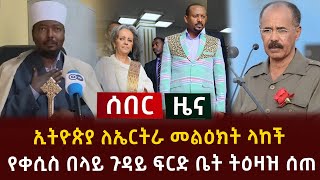 ሰበር ዜና  ኢትዮጵያ ለኤርትራ መልዕክት ላከች | የቀሲስ በላይ ጉዳይ ፍርድ ቤት ትዕዛዝ ሰጠ