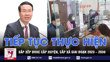 Tiếp tục thực hiện sắp xếp ĐVHC cấp huyện, cấp xã giai đoạn 2023 – 2030 - VNEWS