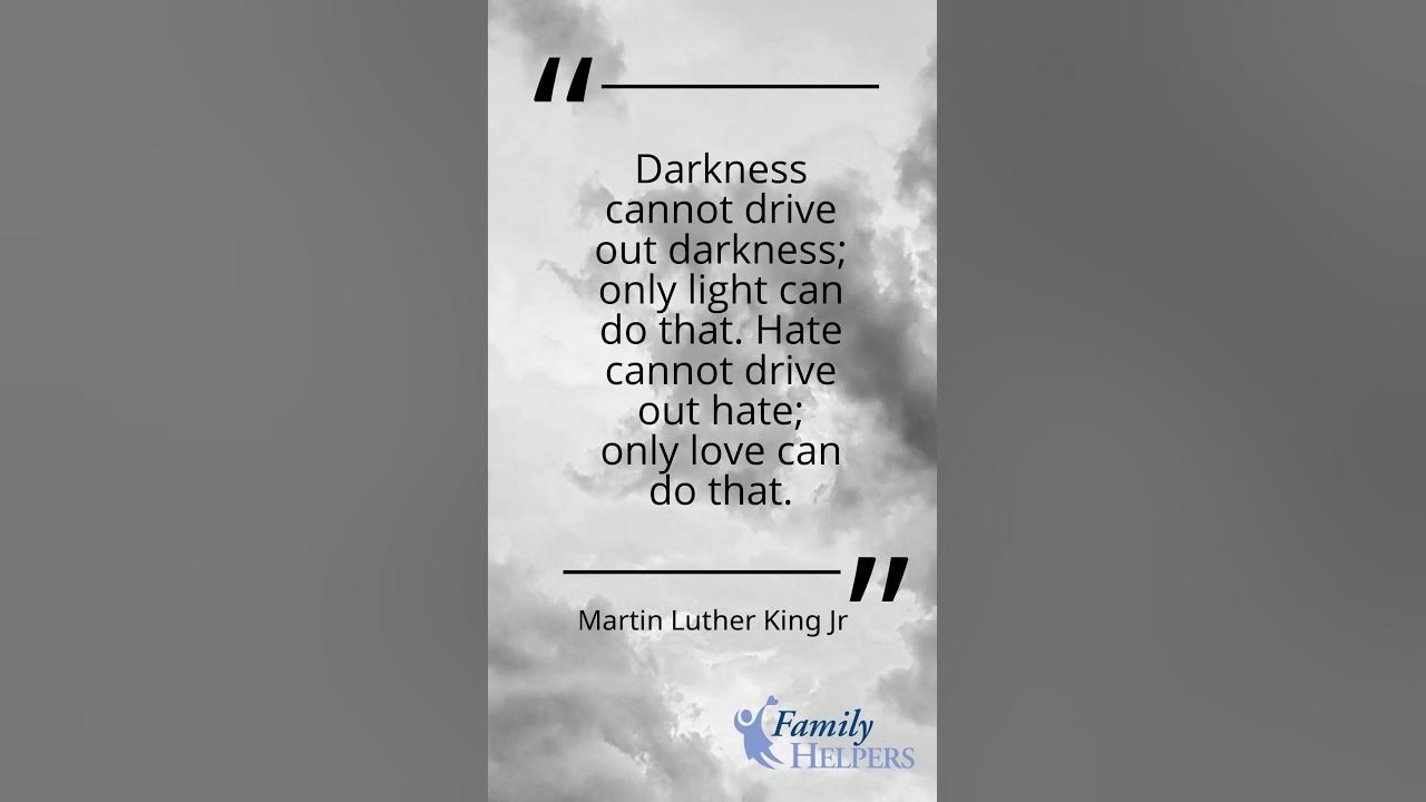 Darkness cannot drive out darkness; only light can do that. Hate cannot