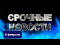 СРОЧНЫЕ НОВОСТИ 6 ФЕВРАЛЯ