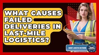 What Causes Failed Deliveries In Last-Mile Logistics? - Smart Logistics Network