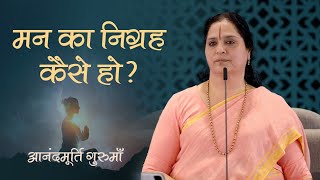 मन का निग्रह कैसे हो? | Anandmurti Gurumaa