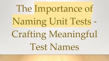 The Importance of Naming Unit Tests - Crafting Meaningful Test Names