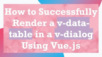 How to Successfully Render a v-data-table in a v-dialog Using Vue.js