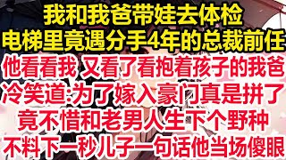 我和我爸带娃去体检，电梯里竟遇分手4年的总裁前任，他看看我 又看了看抱着孩子的我爸，冷笑道:为了嫁入豪门真是拼了，竟不惜和老男人生下个野种，不料下一秒儿子一句话他当场傻眼！