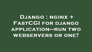 Famous Django : nginx + FastCGI for django application---run two webservers or one? Profile