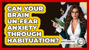 Can Your Brain Un-fear Anxiety Through Habituation? - Cognitive Therapy Hub