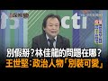 《新聞深喉嚨》精彩片段　別假掰？林佳龍的問題在哪？　王世堅：政治人物「別裝可愛」