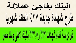 البنك يفاجئ عملائه ويصدر شهادة 27% يصرف العائد شهريا / دراسة ايقاف الشهادات بالبنك الاهلى وبنك مصر