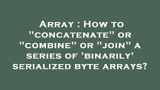 Array : How to "concatenate" or "combine" or "join" a series of 'binarily' serialized byte arrays?