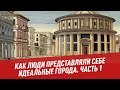 Как люди представляли себе идеальные города. Часть 1 - Хочу всё знать