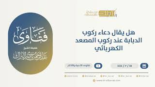 هل يقال دعاء ركوب الدابة عند ركوب المصعد الكهربائي - الشيخ عبدالرحمن البراك (10046)