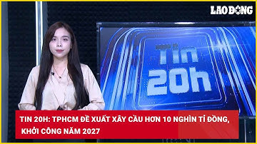 Tin 20h: TPHCM đề xuất xây cầu hơn 10 nghìn tỉ đồng, khởi công năm 2027| Báo Lao Động