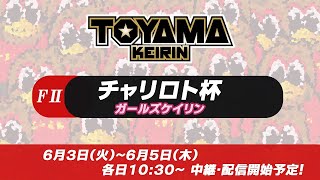 【TOYAMA KEIRIN THE LIVE!!】6月3日  チャリロト杯　富山けいりん 　ＦⅡ　ガールズケイリン　1日目