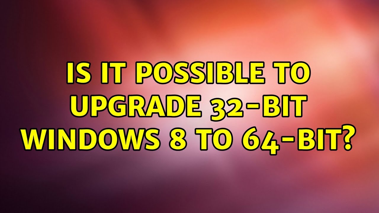Is it possible to upgrade 32 bit windows 8 to 64 bit 2 solutions