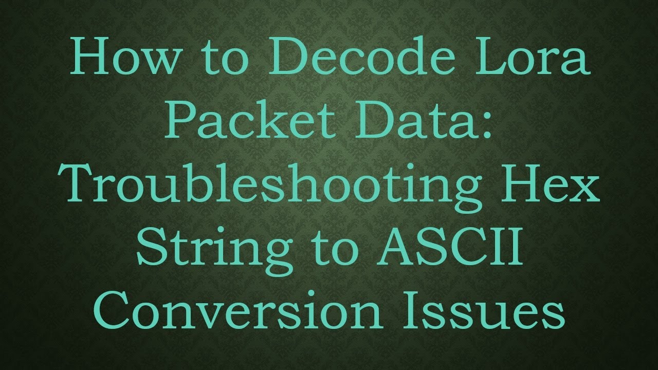 How to Decode Lora Packet Data: Troubleshooting Hex String to ASCII Conversion Issues