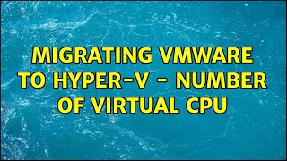 Migrating Vmware to Hyper-V - number of Virtual CPU (2 Solutions!!)