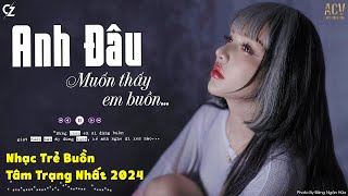 Anh Đâu Muốn Thấy Em Buồn... Em Chẳng Nhận Ra, Họ Đâu Thương Em | List Nhạc Buồn Nhất 2024