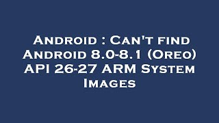 Android : Can't find Android 8.0-8.1 (Oreo) API 26-27 ARM System Images