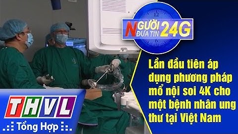 THVL | Người đưa tin 24g: Lần đầu tiên áp dụng mổ nội soi 4K cho bệnh nhân ung thư tại VN