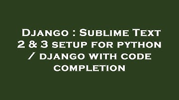 Django : Sublime Text 2 & 3 setup for python / django with code completion