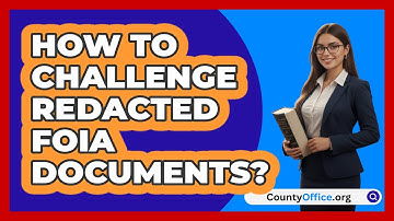How To Challenge Redacted FOIA Documents? - CountyOffice.org