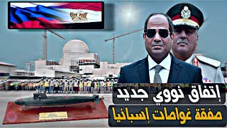 الصفقات العسكرية المصرية اتفاق نووي جديد مع روسيا تصنيع الوقود النووي صفقة غواصات إسبانيا جديدة