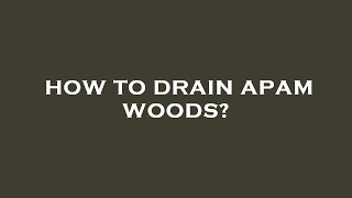 How to drain apam woods?