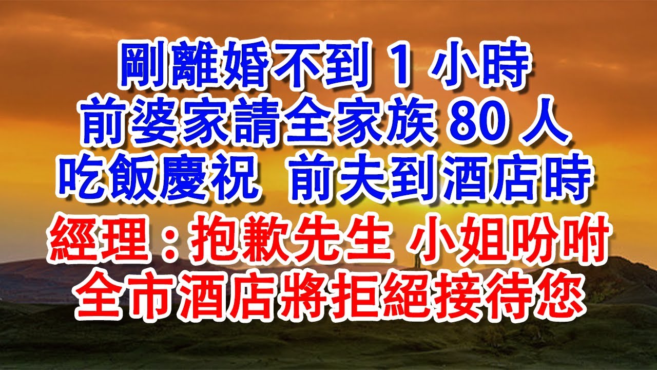 【優秀爽文】剛離婚不到1小時 前婆家請全家族80人吃飯慶祝，前夫到酒店時，經理：抱歉先生 小姐吩咐，全市酒店將拒絕接待您