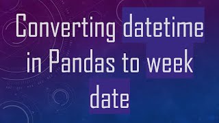 Converting datetime in Pandas to week date