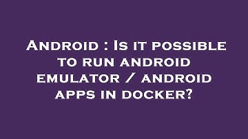 Android : Is it possible to run android emulator / android apps in docker?