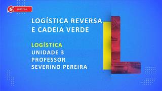 CURSO TÉCNICO EM LOGÍSTICA | LOGÍSTICA REVERSA E CADEIA VERDE | UNIDADE 3