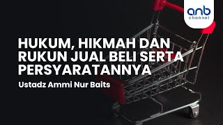 Hukum, Hikmah Dan Rukun Jual Beli Dan Persyaratannya | Ustadz Ammi Nur Baits,. ST., BA.
