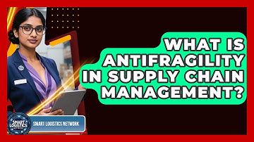 What Is Antifragility In Supply Chain Management? - Smart Logistics Network